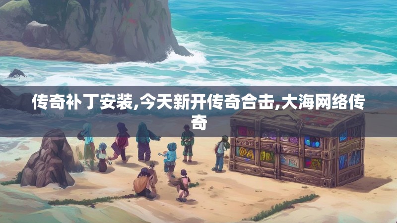 传奇补丁安装,今天新开传奇合击,大海网络传奇