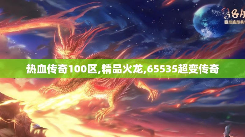 热血传奇100区,精品火龙,65535超变传奇