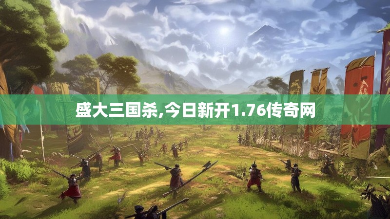 盛大三国杀,今日新开1.76传奇网