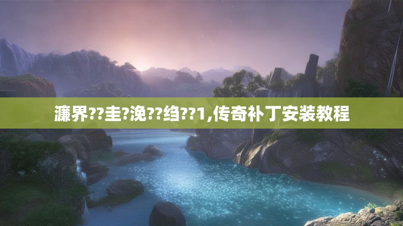 濂界??圭?浼??绉??1,传奇补丁安装教程 濂界??圭?浼??绉??1,传奇补丁安装教程