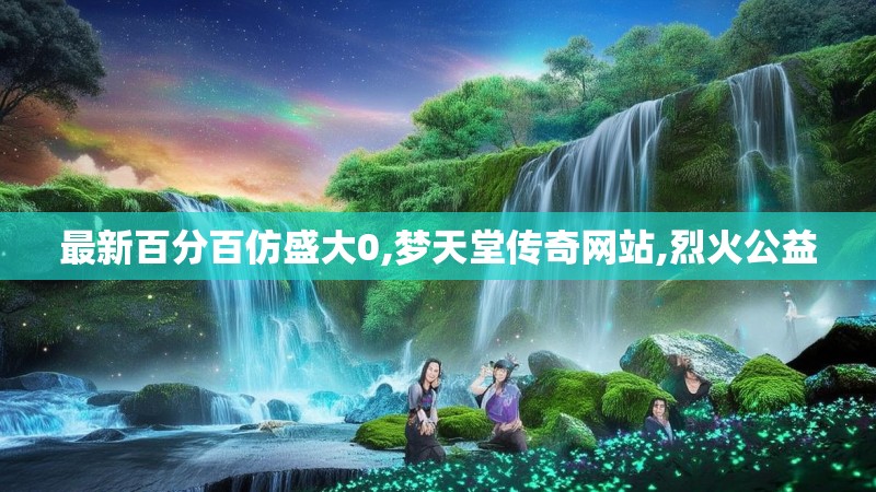 最新百分百仿盛大0,梦天堂传奇网站,烈火公益 最新百分百仿盛大0,梦天堂传奇网站,烈火公益