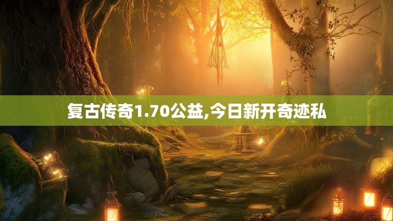 复古传奇1.70公益,今日新开奇迹私