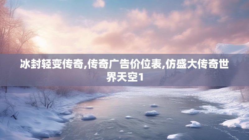 冰封轻变传奇,传奇广告价位表,仿盛大传奇世界天空1
