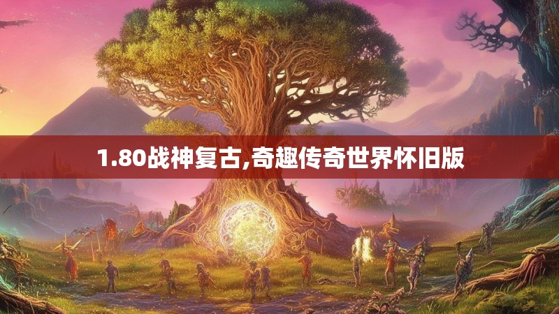 1.80战神复古,奇趣传奇世界怀旧版
