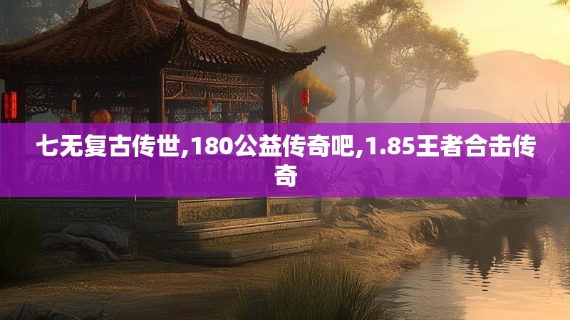 七无复古传世,180公益传奇吧,1.85王者合击传奇
