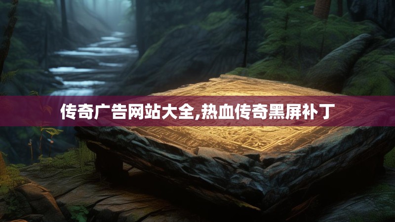 传奇广告网站大全,热血传奇黑屏补丁