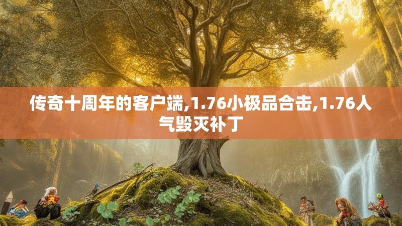 传奇十周年的客户端,1.76小极品合击,1.76人气毁灭补丁