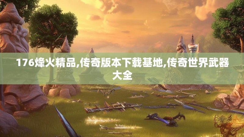 176烽火精品,传奇版本下载基地,传奇世界武器大全