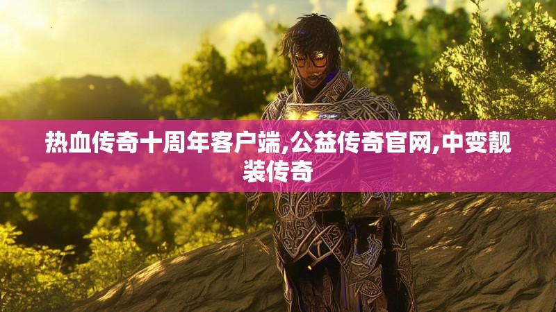 热血传奇十周年客户端,公益传奇官网,中变靓装传奇