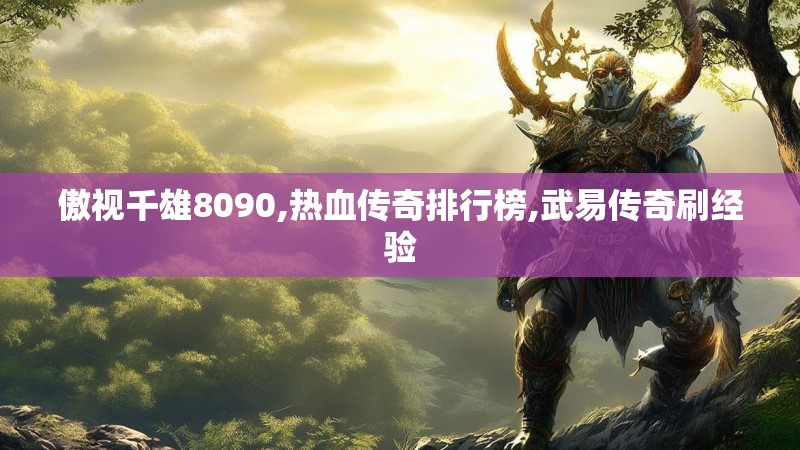 傲视千雄8090,热血传奇排行榜,武易传奇刷经验