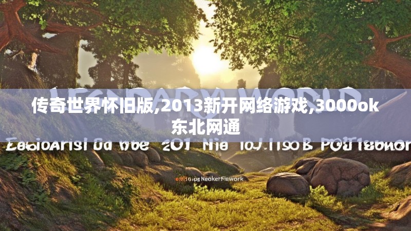 传奇世界怀旧版,2013新开网络游戏,3000ok东北网通