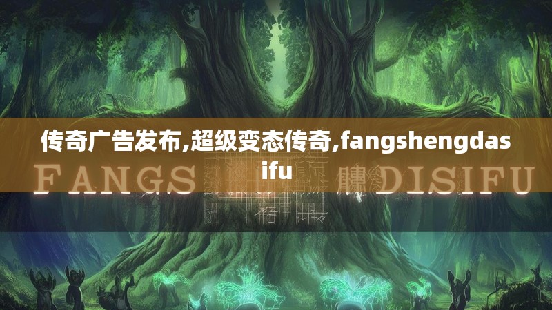 传奇广告发布,超级变态传奇,fangshengdasifu 传奇广告发布,超级变态传奇,fangshengdasifu