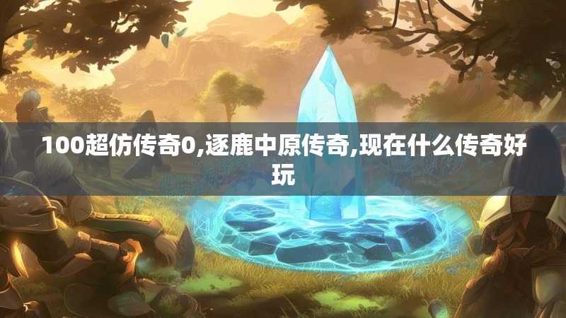 100超仿传奇0,逐鹿中原传奇,现在什么传奇好玩