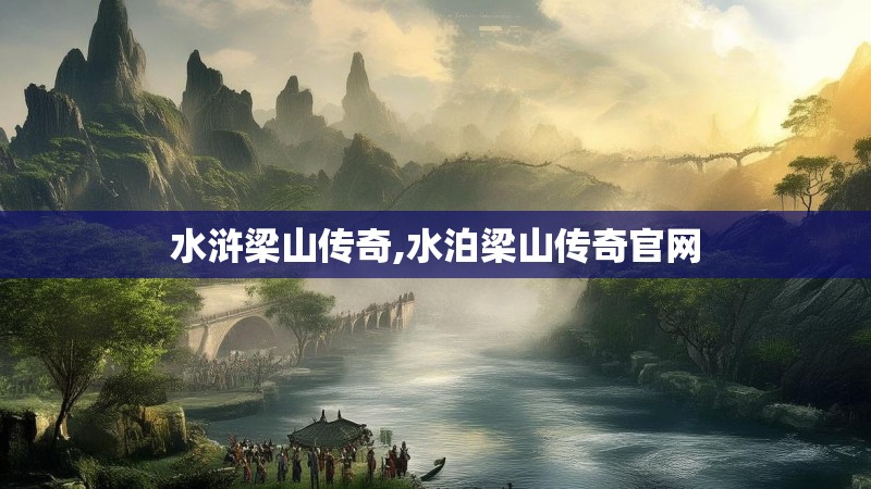 水浒梁山传奇,水泊梁山传奇官网 水浒梁山传奇,水泊梁山传奇官网