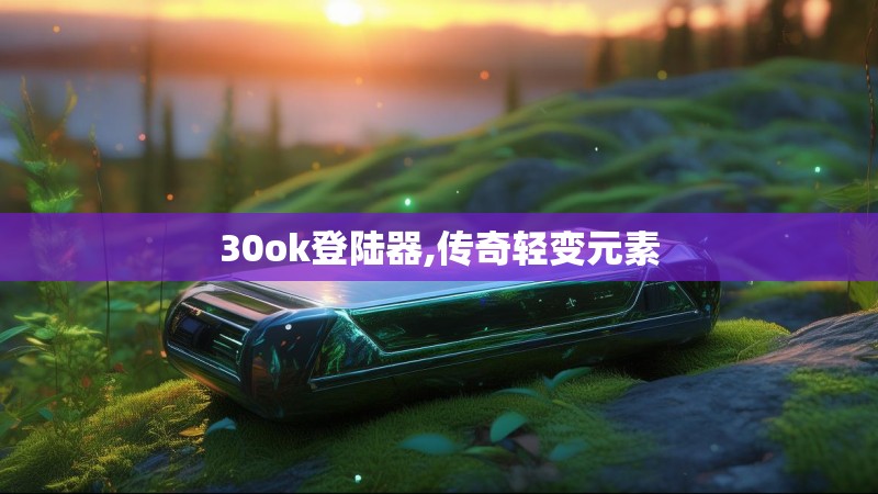 30ok登陆器,传奇轻变元素 30ok登陆器,传奇轻变元素