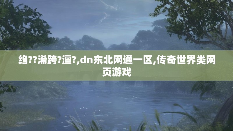 绉??浠跨?澶?,dn东北网通一区,传奇世界类网页游戏