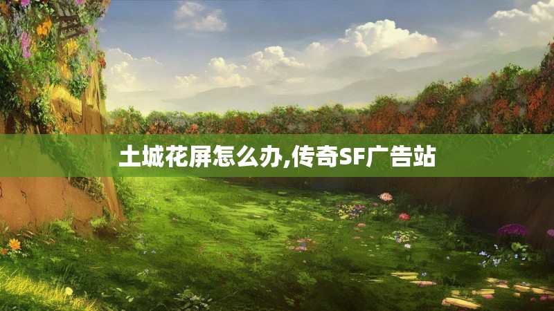 土城花屏怎么办,传奇SF广告站
