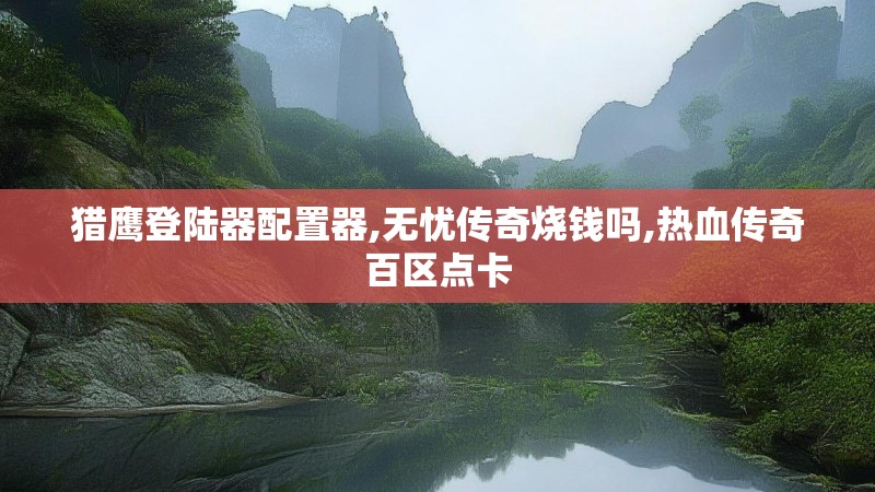 猎鹰登陆器配置器,无忧传奇烧钱吗,热血传奇百区点卡
