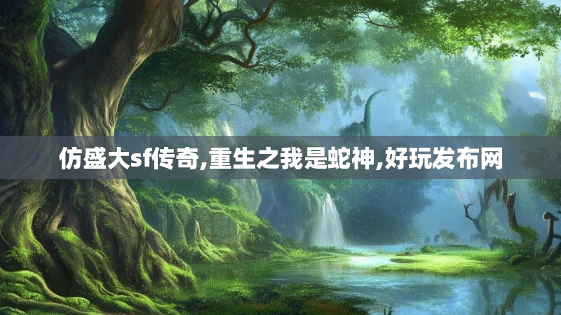 仿盛大sf传奇,重生之我是蛇神,好玩发布网