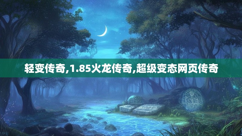 轻变传奇,1.85火龙传奇,超级变态网页传奇 轻变传奇,1.85火龙传奇,超级变态网页传奇