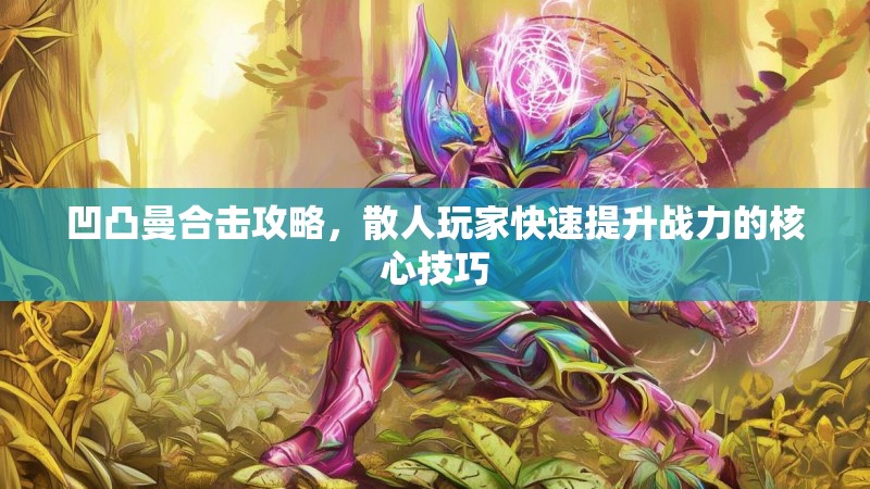 凹凸曼合击攻略，散人玩家快速提升战力的核心技巧