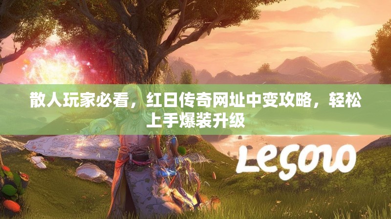 散人玩家必看，红日传奇网址中变攻略，轻松上手爆装升级