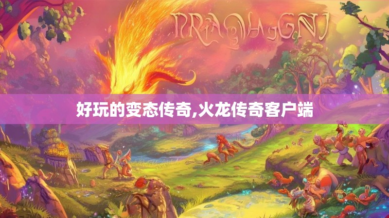 好玩的变态传奇,火龙传奇客户端