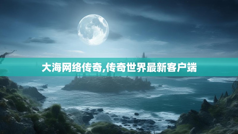 大海网络传奇,传奇世界最新客户端