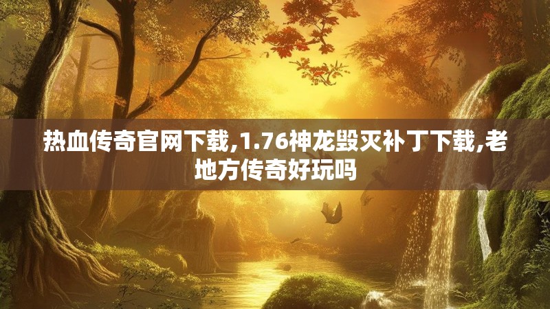 热血传奇官网下载,1.76神龙毁灭补丁下载,老地方传奇好玩吗