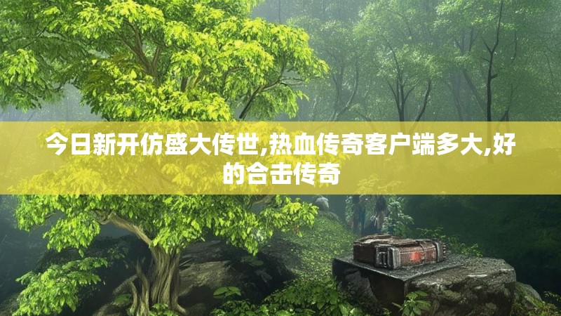 今日新开仿盛大传世,热血传奇客户端多大,好的合击传奇