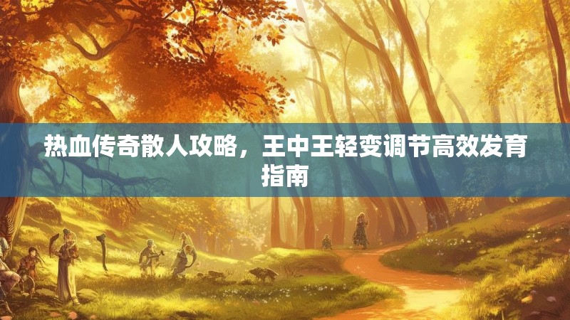 热血传奇散人攻略，王中王轻变调节高效发育指南