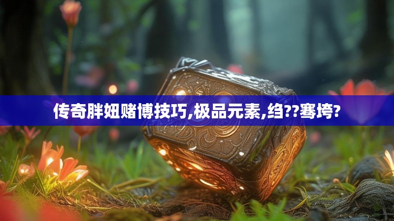 传奇胖妞赌博技巧,极品元素,绉??骞垮?