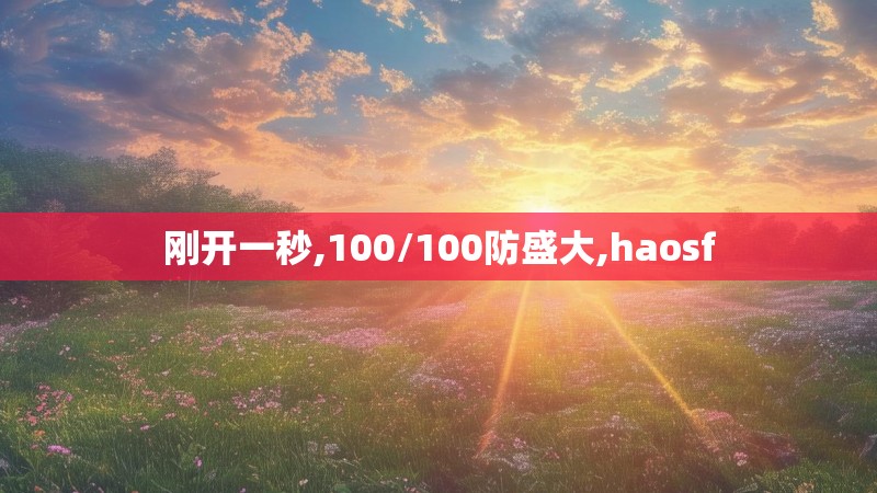 刚开一秒,100/100防盛大,haosf