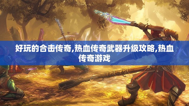 好玩的合击传奇,热血传奇武器升级攻略,热血传奇游戏