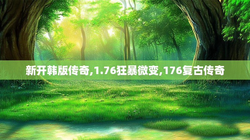 新开韩版传奇,1.76狂暴微变,176复古传奇 新开韩版传奇,1.76狂暴微变,176复古传奇