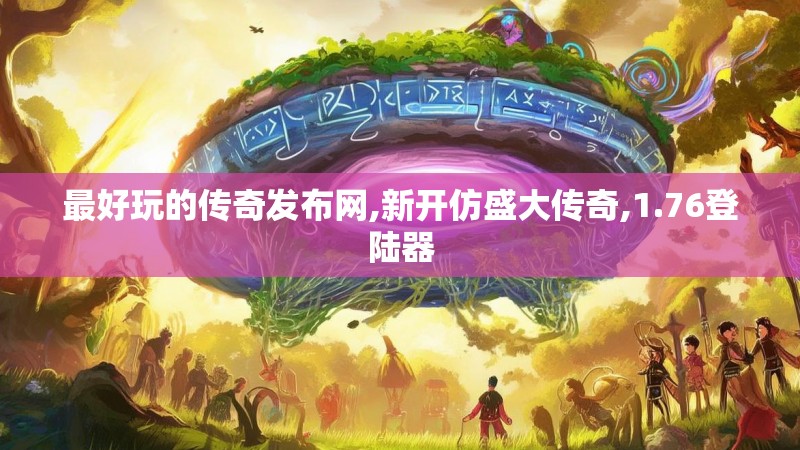最好玩的传奇发布网,新开仿盛大传奇,1.76登陆器