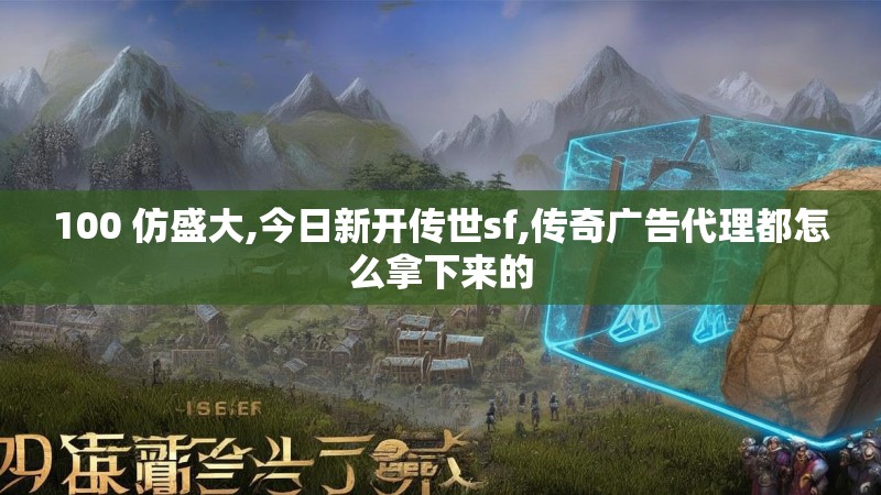 100 仿盛大,今日新开传世sf,传奇广告代理都怎么拿下来的
