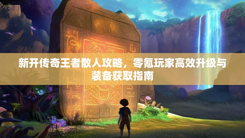新开传奇王者散人攻略，零氪玩家高效升级与装备获取指南