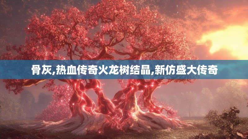 骨灰,热血传奇火龙树结晶,新仿盛大传奇