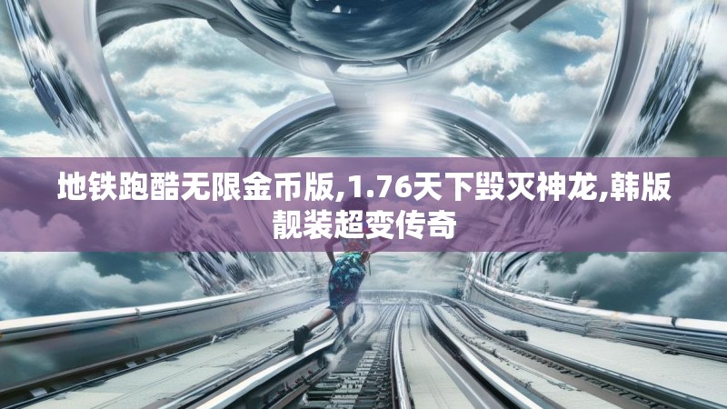 地铁跑酷无限金币版,1.76天下毁灭神龙,韩版靓装超变传奇