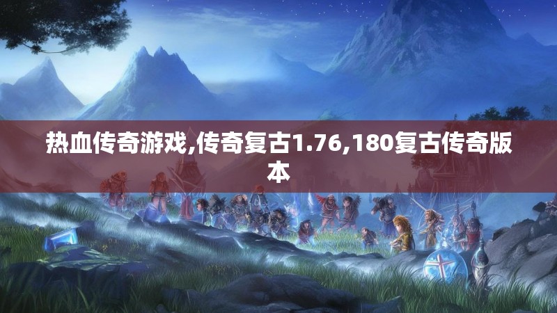 热血传奇游戏,传奇复古1.76,180复古传奇版本