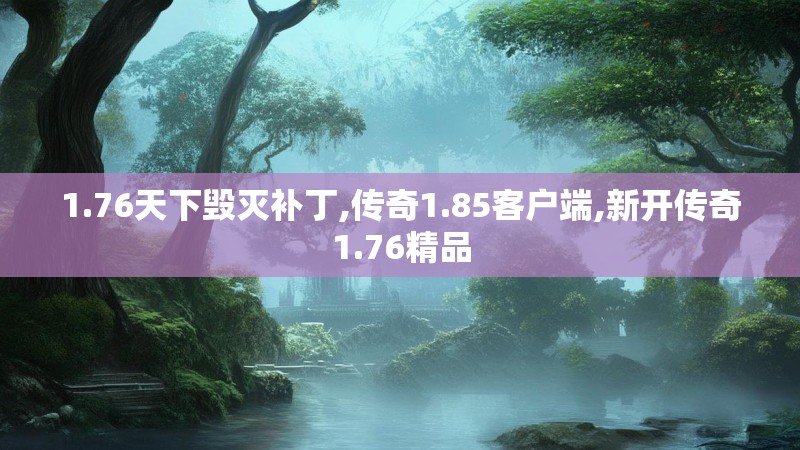 1.76天下毁灭补丁,传奇1.85客户端,新开传奇1.76精品