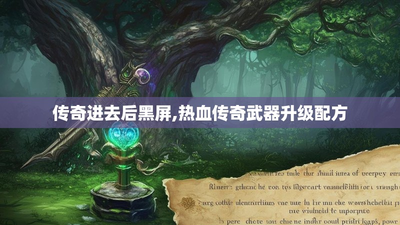 传奇进去后黑屏,热血传奇武器升级配方