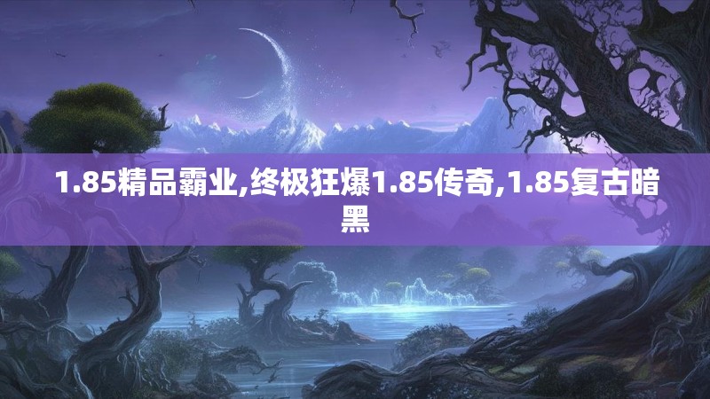 1.85精品霸业,终极狂爆1.85传奇,1.85复古暗黑