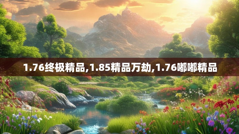 1.76终极精品,1.85精品万劫,1.76嘟嘟精品