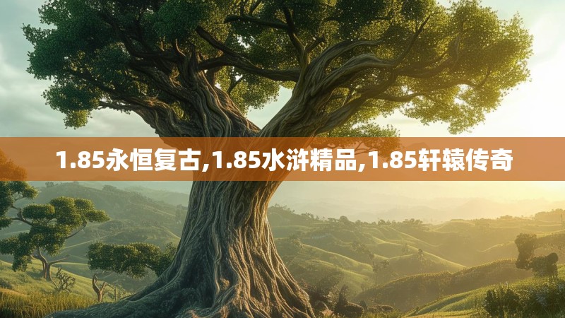 1.85永恒复古,1.85水浒精品,1.85轩辕传奇