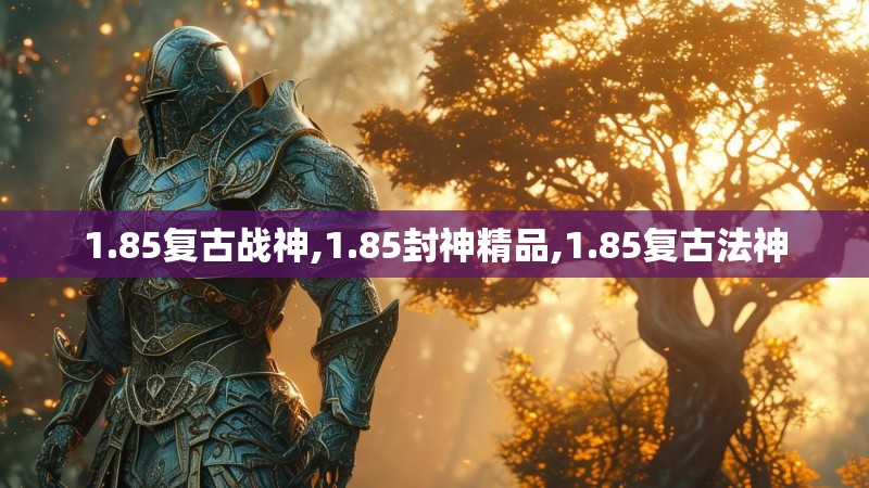 1.85复古战神,1.85封神精品,1.85复古法神