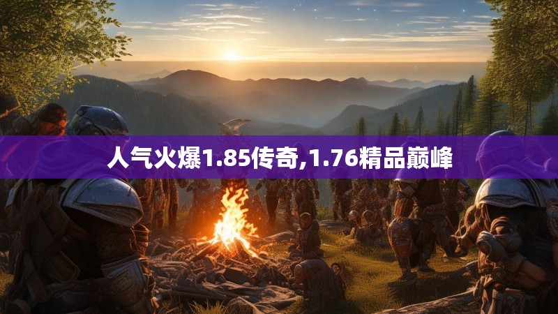 人气火爆1.85传奇,1.76精品巅峰