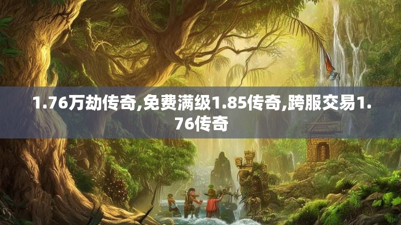 1.76万劫传奇,免费满级1.85传奇,跨服交易1.76传奇