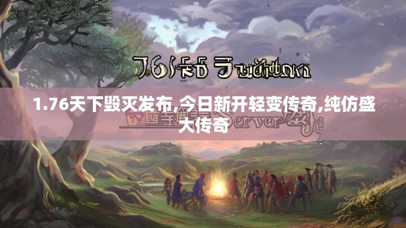 1.76天下毁灭发布,今日新开轻变传奇,纯仿盛大传奇